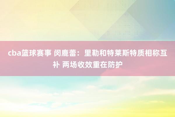 cba篮球赛事 闵鹿蕾：里勒和特莱斯特质相称互补 两场收效重在防护