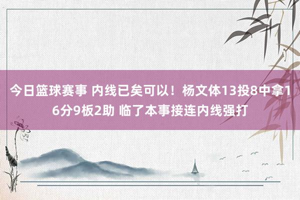 今日篮球赛事 内线已矣可以！杨文体13投8中拿16分9板2助 临了本事接连内线强打