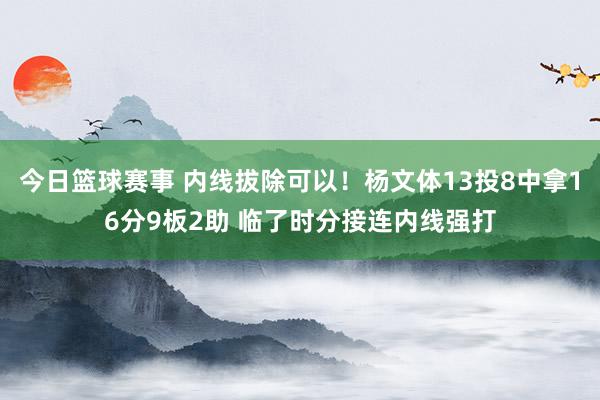 今日篮球赛事 内线拔除可以！杨文体13投8中拿16分9板2助 临了时分接连内线强打