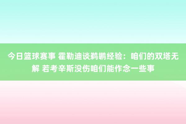 今日篮球赛事 霍勒迪谈鹈鹕经验：咱们的双塔无解 若考辛斯没伤咱们能作念一些事