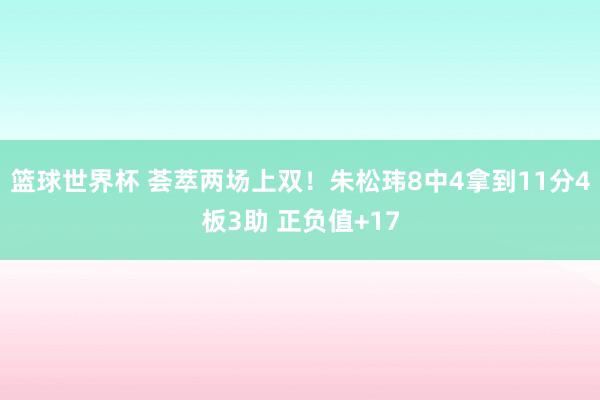 篮球世界杯 荟萃两场上双！朱松玮8中4拿到11分4板3助 正负值+17