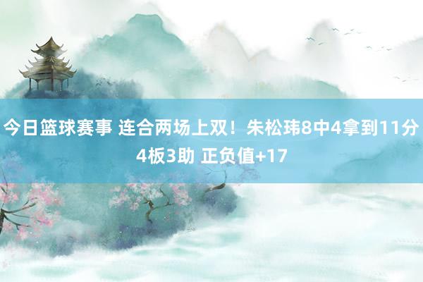 今日篮球赛事 连合两场上双！朱松玮8中4拿到11分4板3助 正负值+17