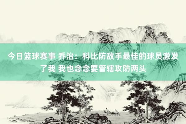 今日篮球赛事 乔治：科比防敌手最佳的球员激发了我 我也念念要管辖攻防两头