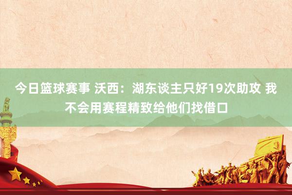 今日篮球赛事 沃西：湖东谈主只好19次助攻 我不会用赛程精致给他们找借口