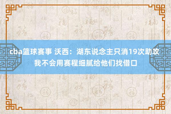 cba篮球赛事 沃西：湖东说念主只消19次助攻 我不会用赛程细腻给他们找借口