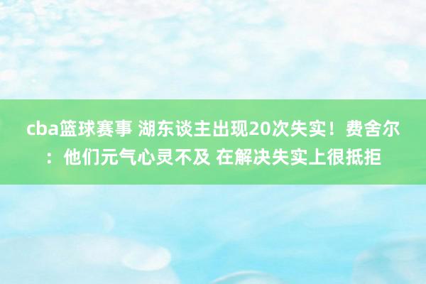 cba篮球赛事 湖东谈主出现20次失实！费舍尔：他们元气心灵不及 在解决失实上很抵拒