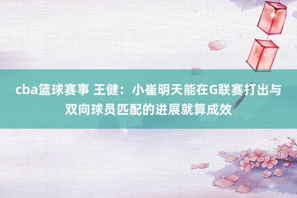 cba篮球赛事 王健：小崔明天能在G联赛打出与双向球员匹配的进展就算成效