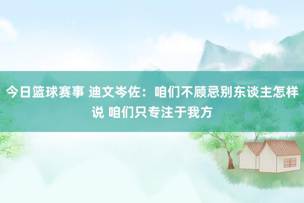 今日篮球赛事 迪文岑佐：咱们不顾忌别东谈主怎样说 咱们只专注于我方