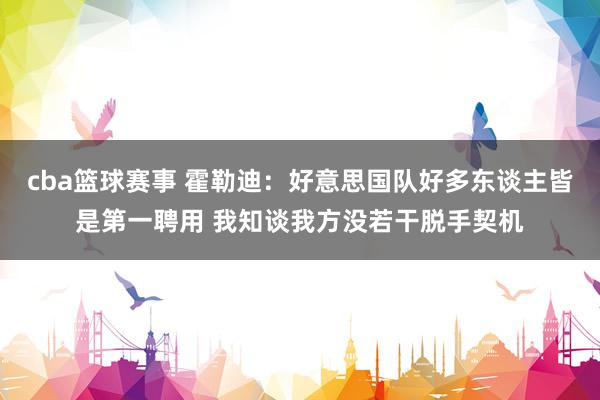 cba篮球赛事 霍勒迪：好意思国队好多东谈主皆是第一聘用 我知谈我方没若干脱手契机