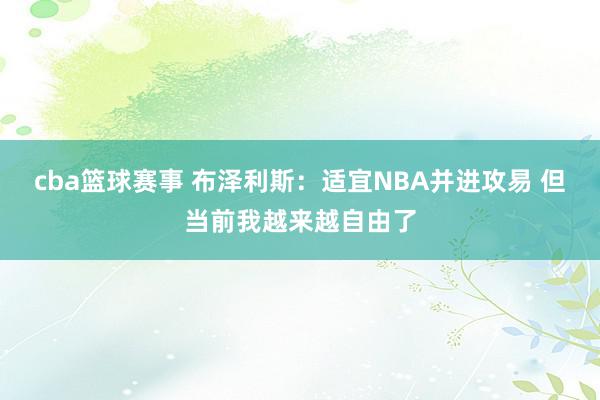 cba篮球赛事 布泽利斯：适宜NBA并进攻易 但当前我越来越自由了