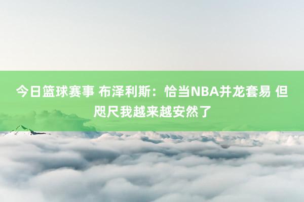 今日篮球赛事 布泽利斯：恰当NBA并龙套易 但咫尺我越来越安然了