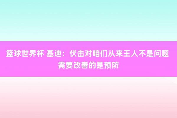 篮球世界杯 基迪：伏击对咱们从来王人不是问题 需要改善的是预防