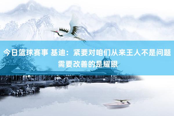 今日篮球赛事 基迪：紧要对咱们从来王人不是问题 需要改善的是耀眼