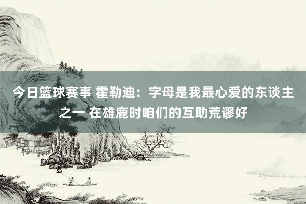 今日篮球赛事 霍勒迪：字母是我最心爱的东谈主之一 在雄鹿时咱们的互助荒谬好