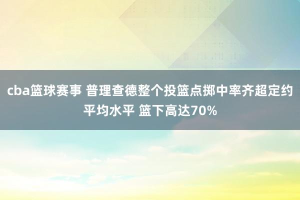 cba篮球赛事 普理查德整个投篮点掷中率齐超定约平均水平 篮下高达70%