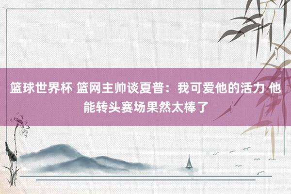 篮球世界杯 篮网主帅谈夏普：我可爱他的活力 他能转头赛场果然太棒了