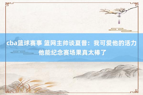 cba篮球赛事 篮网主帅谈夏普：我可爱他的活力 他能纪念赛场果真太棒了