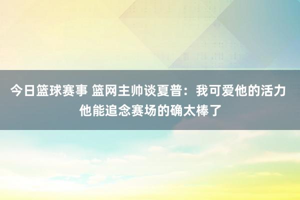 今日篮球赛事 篮网主帅谈夏普：我可爱他的活力 他能追念赛场的确太棒了