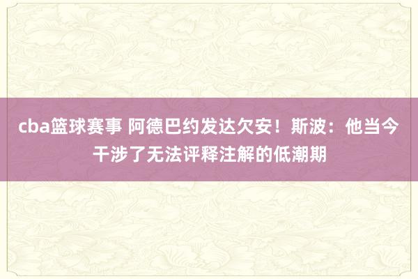 cba篮球赛事 阿德巴约发达欠安！斯波：他当今干涉了无法评释注解的低潮期