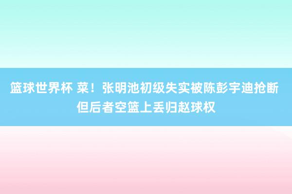 篮球世界杯 菜！张明池初级失实被陈彭宇迪抢断 但后者空篮上丢归赵球权