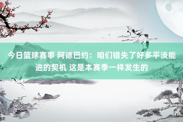 今日篮球赛事 阿德巴约：咱们错失了好多平淡能进的契机 这是本赛季一样发生的