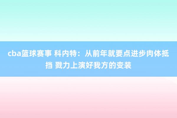 cba篮球赛事 科内特：从前年就要点进步肉体抵挡 戮力上演好我方的变装