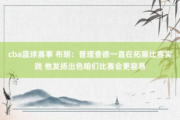 cba篮球赛事 布朗：普理查德一直在拓展比赛实践 他发扬出色咱们比赛会更容易