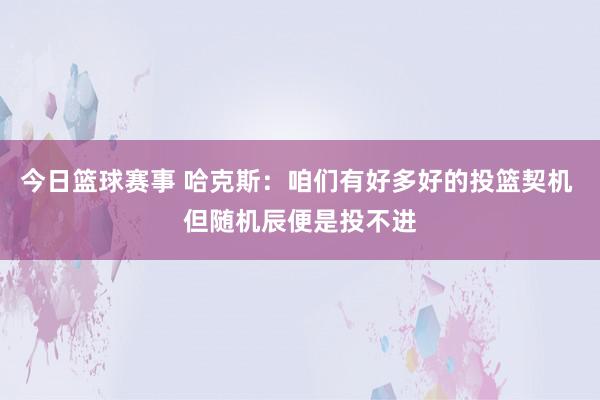 今日篮球赛事 哈克斯：咱们有好多好的投篮契机 但随机辰便是投不进