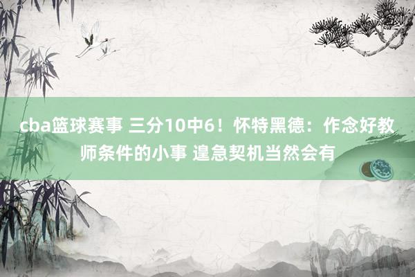 cba篮球赛事 三分10中6！怀特黑德：作念好教师条件的小事 遑急契机当然会有