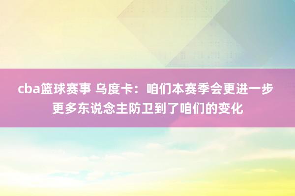 cba篮球赛事 乌度卡：咱们本赛季会更进一步 更多东说念主防卫到了咱们的变化