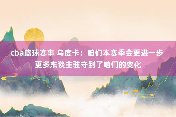 cba篮球赛事 乌度卡：咱们本赛季会更进一步 更多东谈主驻守到了咱们的变化