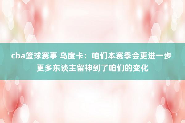 cba篮球赛事 乌度卡：咱们本赛季会更进一步 更多东谈主留神到了咱们的变化