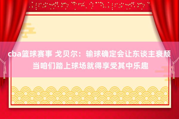 cba篮球赛事 戈贝尔：输球确定会让东谈主衰颓 当咱们踏上球场就得享受其中乐趣