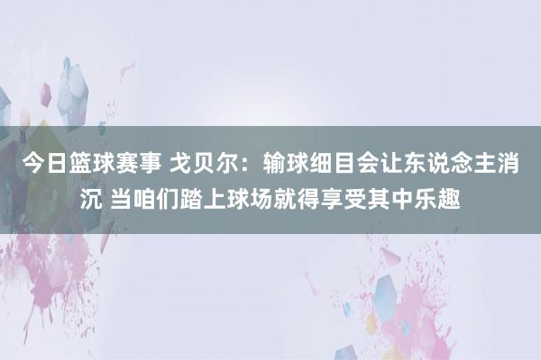 今日篮球赛事 戈贝尔：输球细目会让东说念主消沉 当咱们踏上球场就得享受其中乐趣