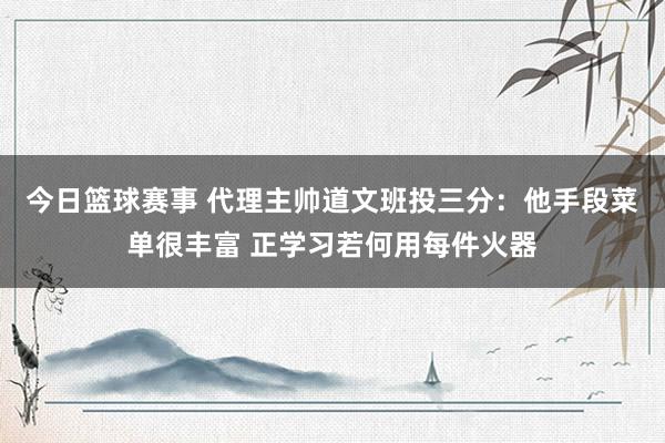 今日篮球赛事 代理主帅道文班投三分：他手段菜单很丰富 正学习若何用每件火器