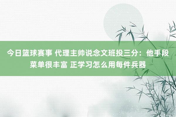 今日篮球赛事 代理主帅说念文班投三分：他手段菜单很丰富 正学习怎么用每件兵器