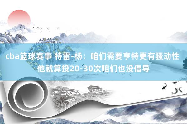 cba篮球赛事 特雷-杨：咱们需要亨特更有骚动性 他就算投20-30次咱们也没倡导