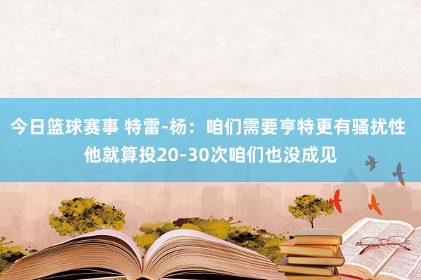 今日篮球赛事 特雷-杨：咱们需要亨特更有骚扰性 他就算投20-30次咱们也没成见