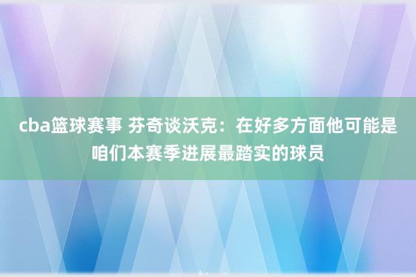 cba篮球赛事 芬奇谈沃克：在好多方面他可能是咱们本赛季进展最踏实的球员