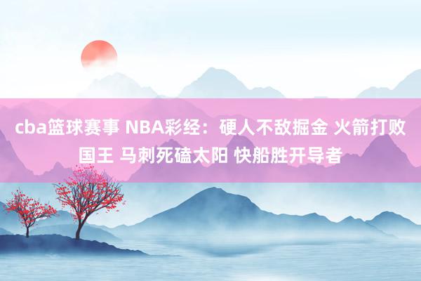 cba篮球赛事 NBA彩经：硬人不敌掘金 火箭打败国王 马刺死磕太阳 快船胜开导者