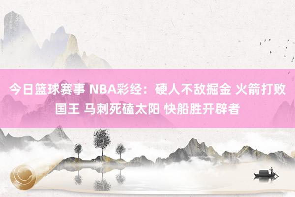 今日篮球赛事 NBA彩经：硬人不敌掘金 火箭打败国王 马刺死磕太阳 快船胜开辟者