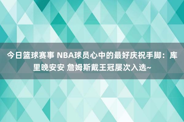 今日篮球赛事 NBA球员心中的最好庆祝手脚：库里晚安安 詹姆斯戴王冠屡次入选~