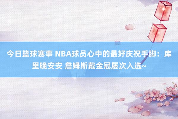 今日篮球赛事 NBA球员心中的最好庆祝手脚：库里晚安安 詹姆斯戴金冠屡次入选~