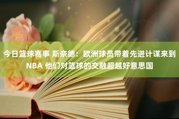 今日篮球赛事 斯奈德：欧洲球员带着先进计谋来到NBA 他们对篮球的交融超越好意思国