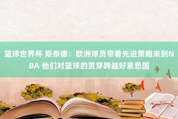 篮球世界杯 斯奈德：欧洲球员带着先进策略来到NBA 他们对篮球的贯穿跨越好意思国