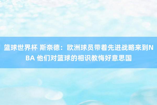 篮球世界杯 斯奈德：欧洲球员带着先进战略来到NBA 他们对篮球的相识教悔好意思国