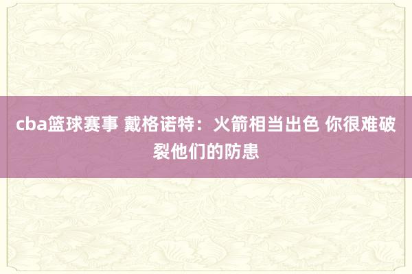 cba篮球赛事 戴格诺特：火箭相当出色 你很难破裂他们的防患