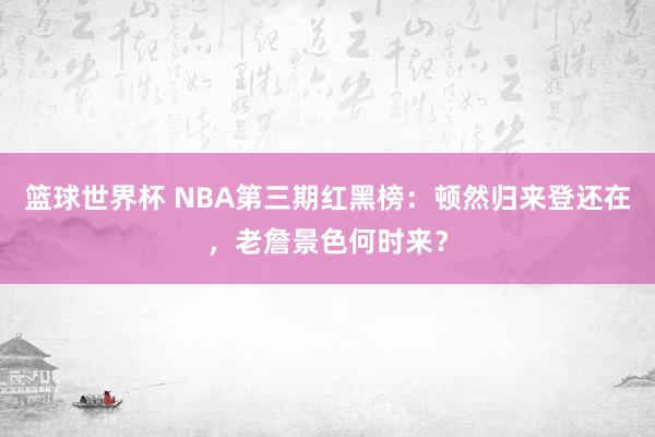 篮球世界杯 NBA第三期红黑榜：顿然归来登还在，老詹景色何时来？