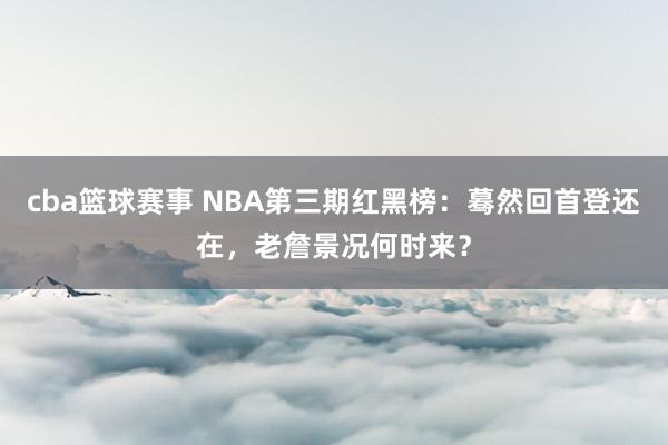 cba篮球赛事 NBA第三期红黑榜：蓦然回首登还在，老詹景况何时来？