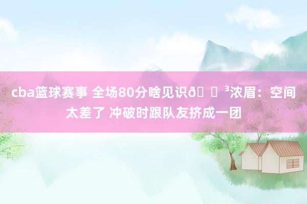 cba篮球赛事 全场80分啥见识😳浓眉：空间太差了 冲破时跟队友挤成一团